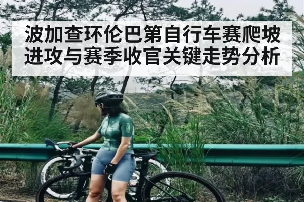 波加查环伦巴第自行车赛爬坡进攻与赛季收官关键走势分析